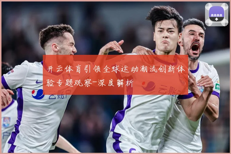 开云体育引领全球运动潮流创新体验专题观察-深度解析