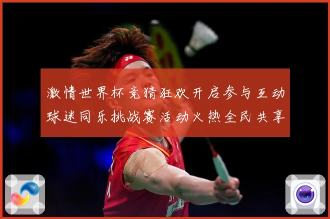 激情世界杯竞猜狂欢开启参与互动球迷同乐挑战赛活动火热全民共享数据研判-深度解析