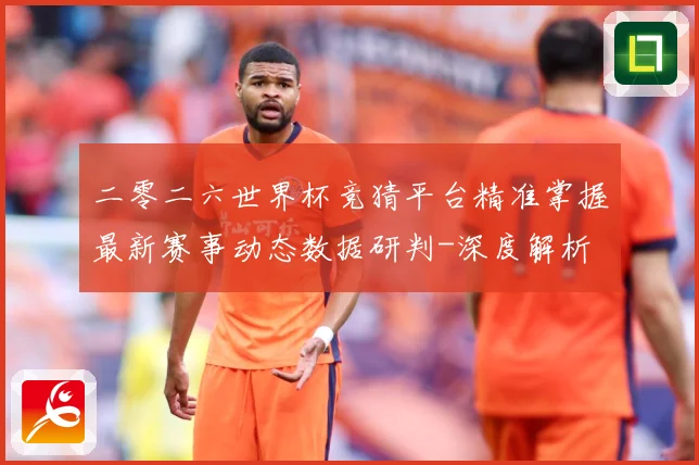 二零二六世界杯竞猜平台精准掌握最新赛事动态数据研判-深度解析