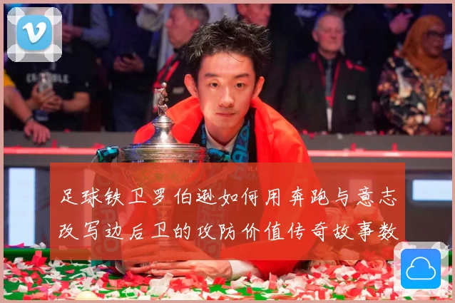 足球铁卫罗伯逊如何用奔跑与意志改写边后卫的攻防价值传奇故事数据研判-深度解析