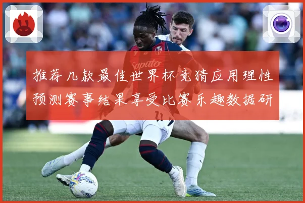 推荐几款最佳世界杯竞猜应用理性预测赛事结果享受比赛乐趣数据研判-深度解析