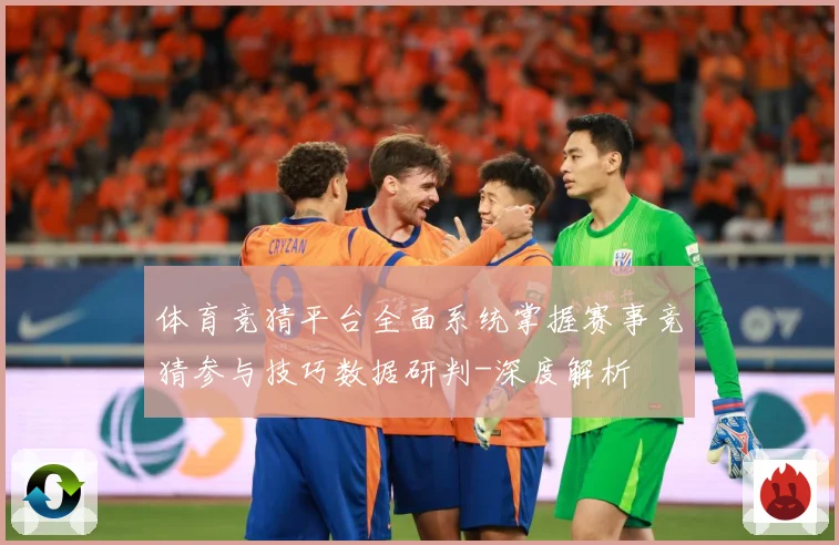 体育竞猜平台全面系统掌握赛事竞猜参与技巧数据研判-深度解析