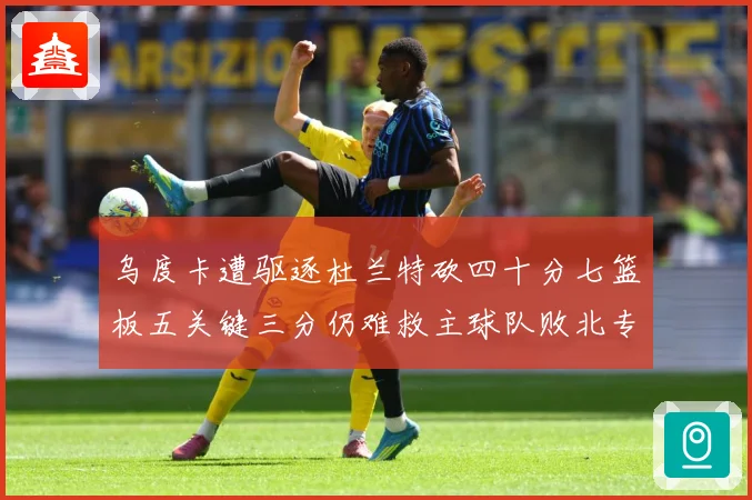 乌度卡遭驱逐杜兰特砍四十分七篮板五关键三分仍难救主球队败北专题观察-深度解析