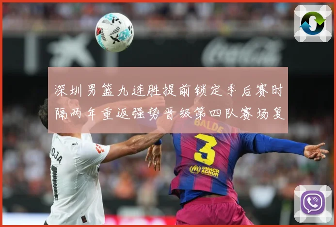 深圳男篮九连胜提前锁定季后赛时隔两年重返强势晋级第四队赛场复盘-深度解析