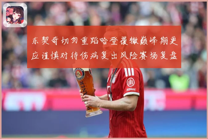 东契奇切勿重蹈哈登覆辙巅峰期更应谨慎对待伤病复出风险赛场复盘-深度解析