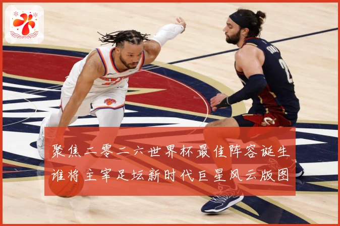 聚焦二零二六世界杯最佳阵容诞生谁将主宰足坛新时代巨星风云版图数据研判-深度解析