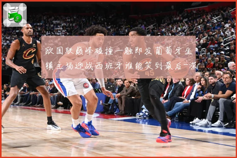 欧国联巅峰碰撞一触即发葡萄牙坐镇主场迎战西班牙谁能笑到最后-深度解析