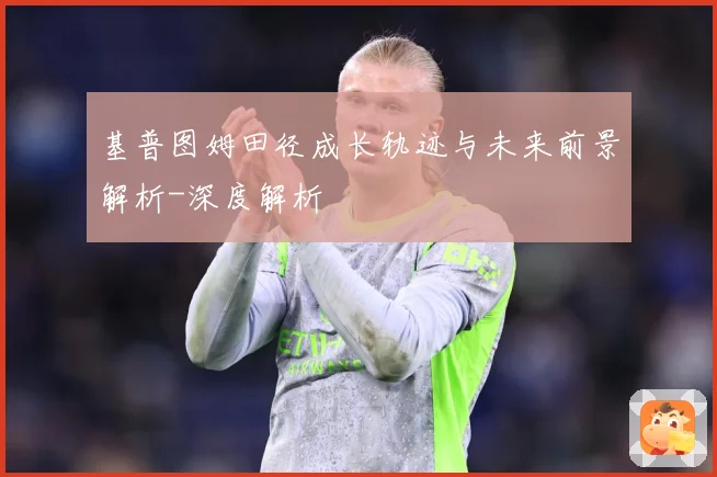 基普图姆田径成长轨迹与未来前景解析-深度解析