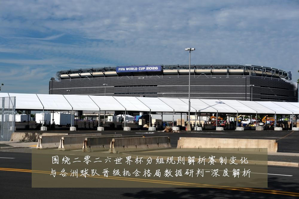 围绕二零二六世界杯分组规则解析赛制变化与各洲球队晋级机会格局数据研判-深度解析