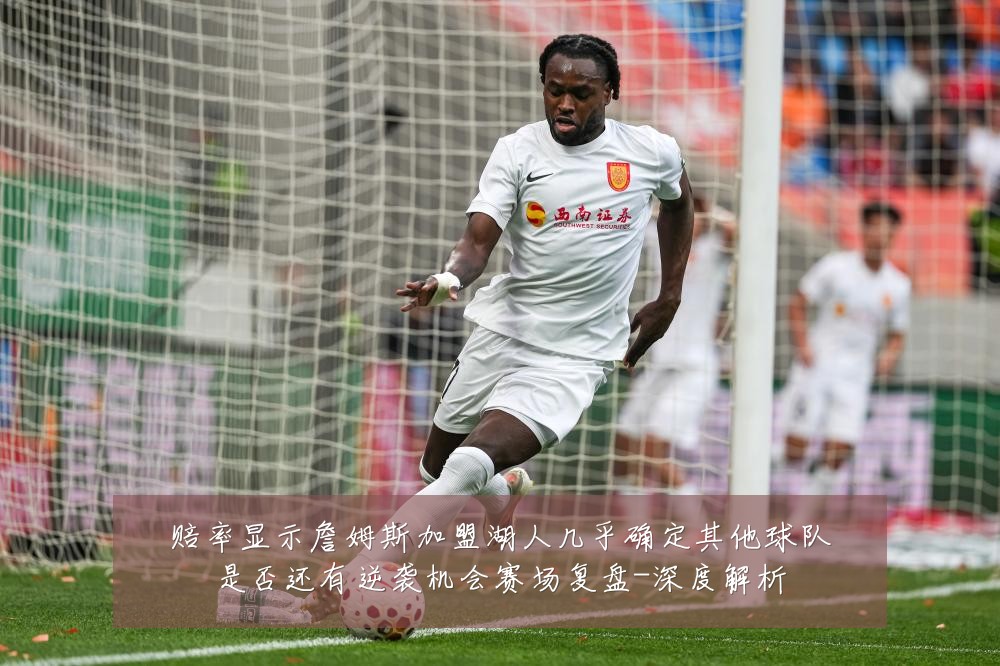 赔率显示詹姆斯加盟湖人几乎确定其他球队是否还有逆袭机会赛场复盘-深度解析