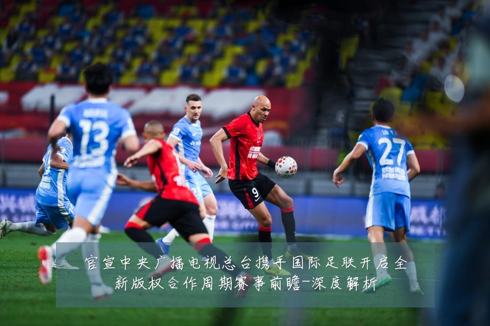 官宣中央广播电视总台携手国际足联开启全新版权合作周期赛事前瞻-深度解析