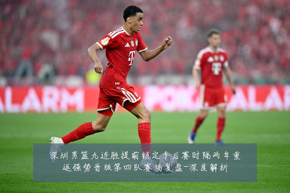 深圳男篮九连胜提前锁定季后赛时隔两年重返强势晋级第四队赛场复盘-深度解析